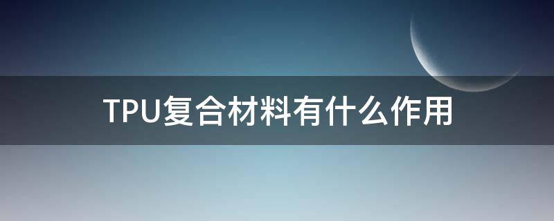 TPU复合材料有什么作用（复合tpu是什么材料）