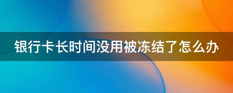 银行卡长时间没用被冻结了怎么办（银行卡长时间没用被冻结了怎么办最快解冻）