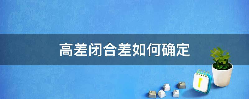 高差闭合差如何确定 何为高差闭合差怎样调整高差闭合差