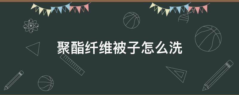 聚酯纤维被子怎么洗 100%聚酯纤维被子怎么洗