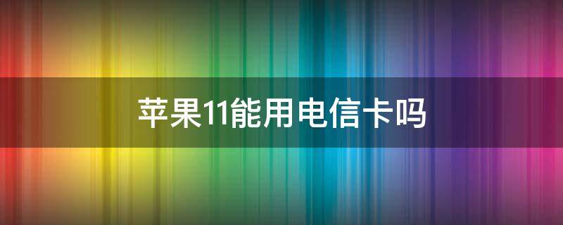 苹果11能用电信卡吗（苹果11可以使用电信卡吗）