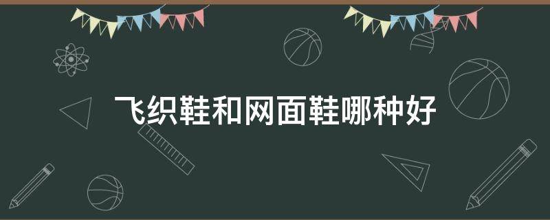 飞织鞋和网面鞋哪种好 鞋子飞织和网面哪个好