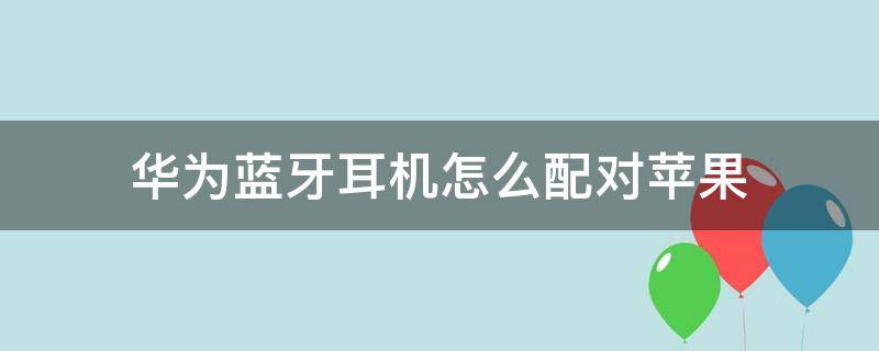 华为蓝牙耳机怎么配对苹果 华为蓝牙耳机怎么配对苹果12