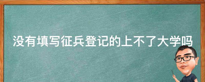 没有填写征兵登记的上不了大学吗 没征兵登记证上不了大学?