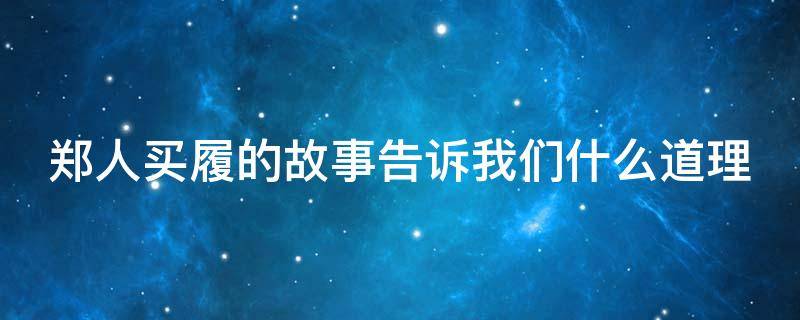 郑人买履的故事告诉我们什么道理（郑人买履的故事告诉我们什么道理呢）