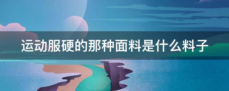 运动服硬的那种面料是什么料子 运动服什么面料最好,耐磨,不起球,不打皱