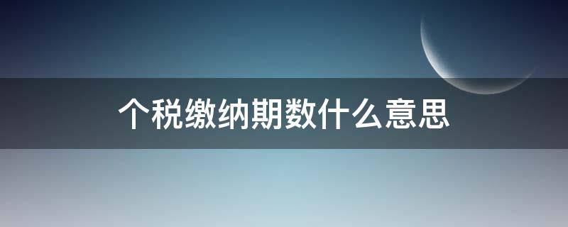 个税缴纳期数什么意思（个税的缴纳期限是什么）