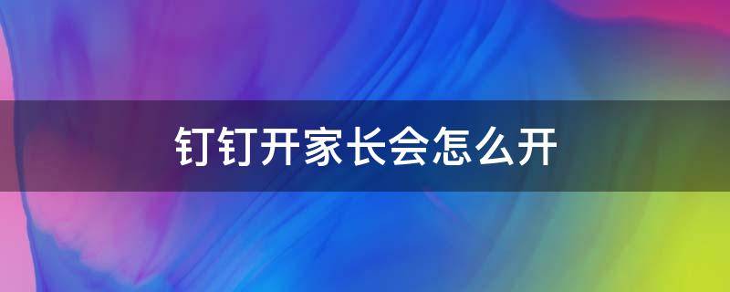 钉钉开家长会怎么开（钉钉开家长会怎么开一年级说什么）