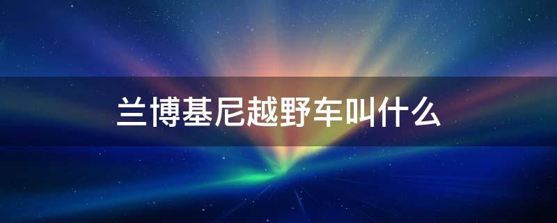 兰博基尼越野车叫什么 兰博基尼越野叫啥