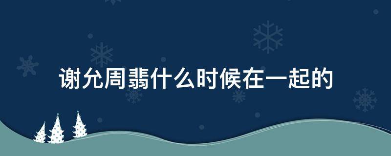 谢允周翡什么时候在一起的 谢允周翡在一起了吗