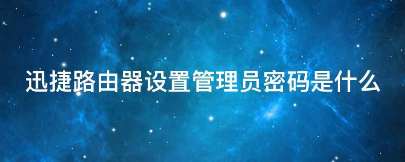 迅捷路由器设置管理员密码是什么（迅捷路由器设置管理员密码是什么）