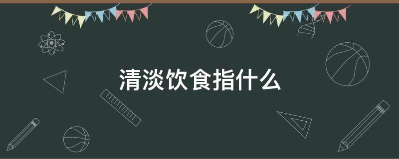 清淡饮食指什么（清淡饮食指什么荤菜可以吗）