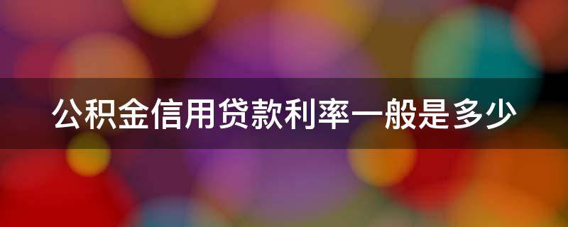 公积金信用贷款利率一般是多少（公积金贷款信用贷款利率是多少钱）