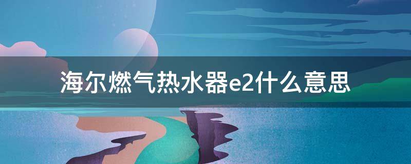 海尔燃气热水器e2什么意思 海尔热水器E2什么意思