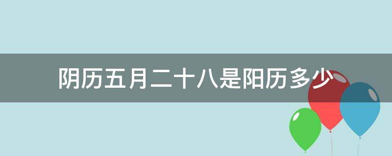 阴历五月二十八是阳历多少 阴历五月二十八是阳历多少号