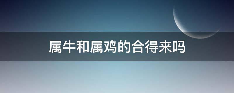 属牛和属鸡的合得来吗 属牛跟属鸡的合吗