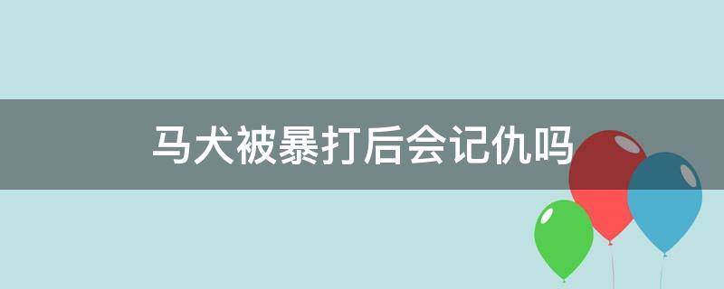 马犬被暴打后会记仇吗（马犬被打会报复主人吗）