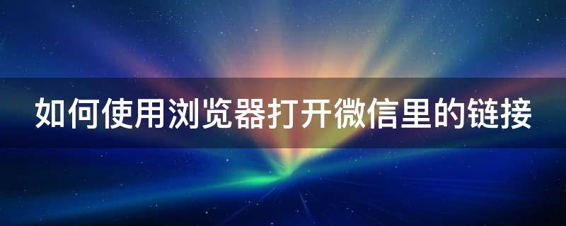 如何使用浏览器打开微信里的链接 如何使用浏览器打开微信里的链接呢