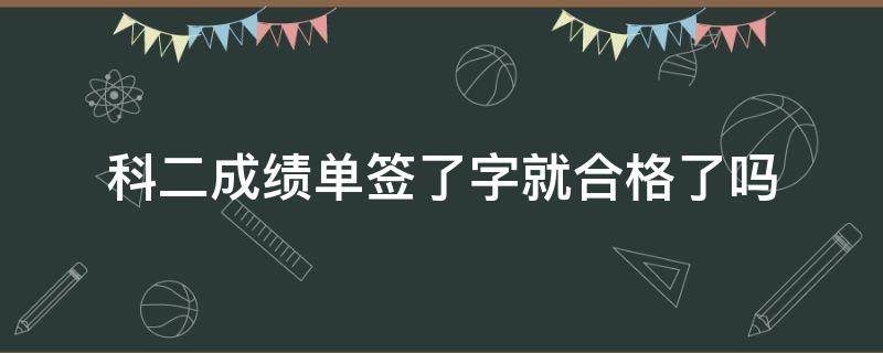 科二成绩单签了字就合格了吗 科目二考试成绩合格了才能签字是吗