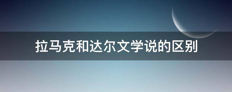 拉马克和达尔文学说的区别 拉马克和达尔文学说的区别变异在环境改变前