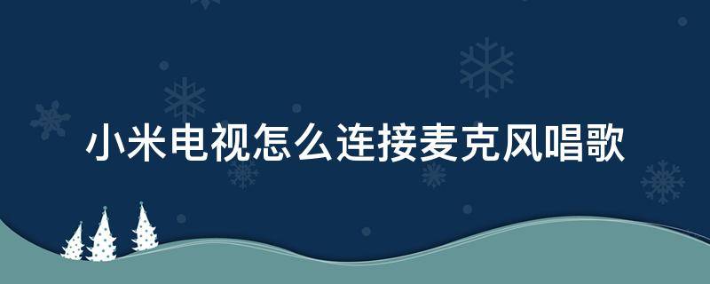 小米电视怎么连接麦克风唱歌（小米电视怎么连接无线麦克风唱歌）