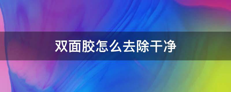 双面胶怎么去除干净（双面胶怎么去除干净墙布）