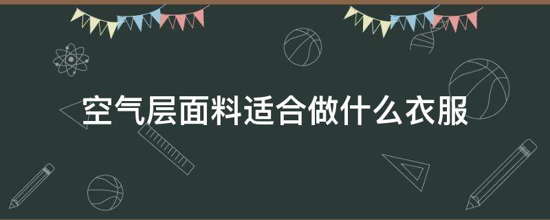 空气层面料适合做什么衣服 空气层面料好吗