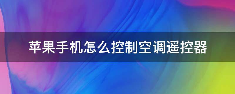 苹果手机怎么控制空调遥控器 苹果手机如何控制空调遥控器