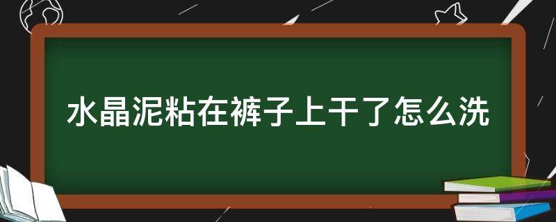 水晶泥粘在裤子上干了怎么洗（水晶泥粘在裤子上干了以后怎么洗）