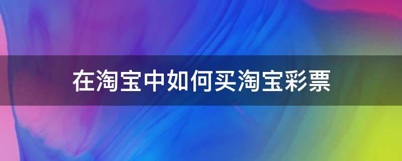 在淘宝中如何买淘宝彩票（淘宝网怎么买彩票）