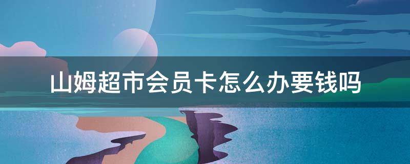 山姆超市会员卡怎么办要钱吗（山姆超市怎么办会员卡）