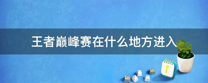 王者巅峰赛在什么地方进入 王者荣耀巅峰赛从哪里进入?