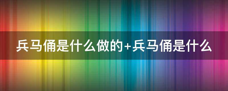 兵马俑是什么做的 兵马俑是什么做的原料