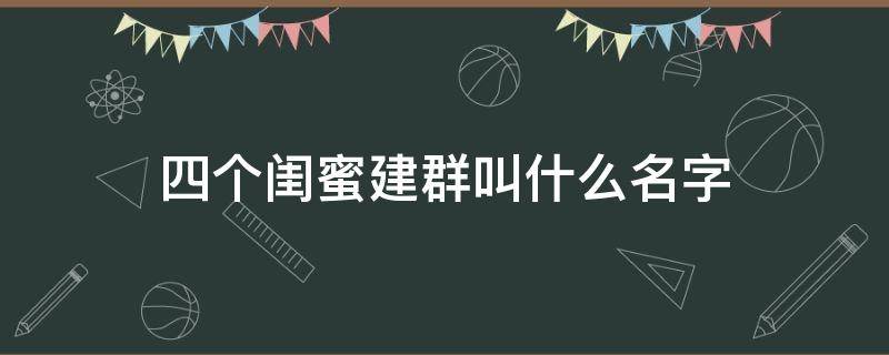 四个闺蜜建群叫什么名字 四个闺蜜建群叫什么名字有学问的