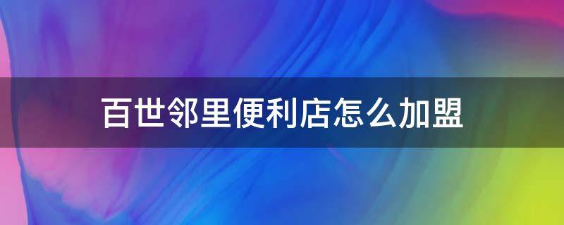 百世邻里便利店怎么加盟（加盟百世邻里便利店怎么样）