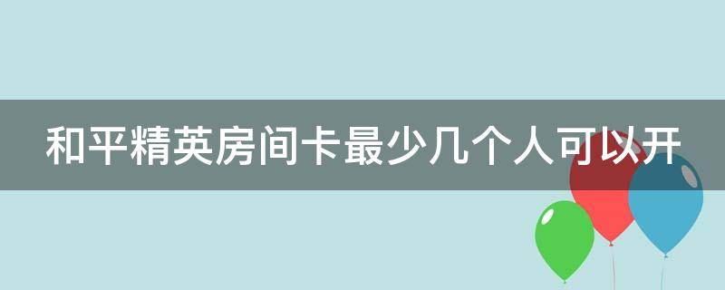 和平精英房间卡最少几个人可以开（和平精英房间卡几个人可以开始游戏）