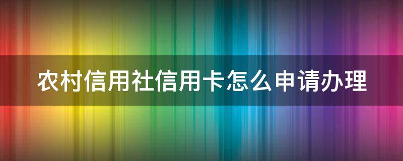 农村信用社信用卡怎么申请办理（急需用钱办什么信用卡如何贷款）