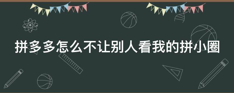 拼多多怎么不让别人看我的拼小圈（拼多多怎么不让别人看我的拼小圈苹果手机）