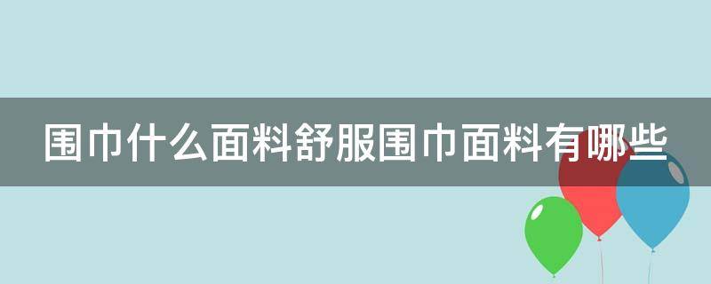 围巾什么面料舒服围巾面料有哪些（围巾什么料子的舒服）