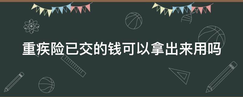 重疾险已交的钱可以拿出来用吗 重疾险已交的钱可以拿出来用吗现在