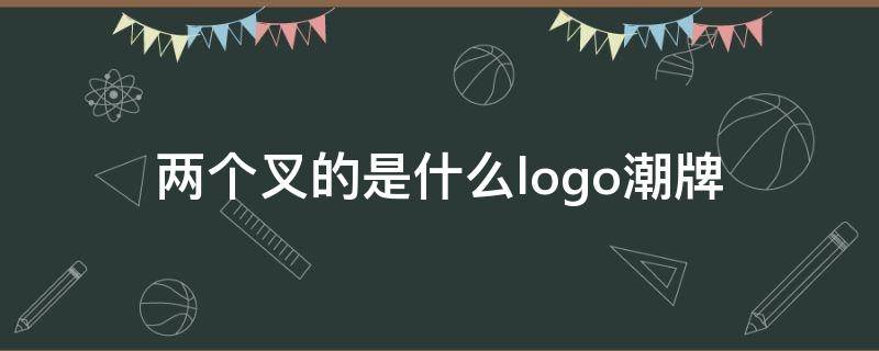 两个叉的是什么logo潮牌 一个叉的logo是什么牌子