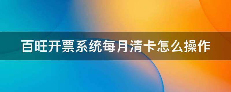 百旺开票系统每月清卡怎么操作 百旺开票系统清卡流程