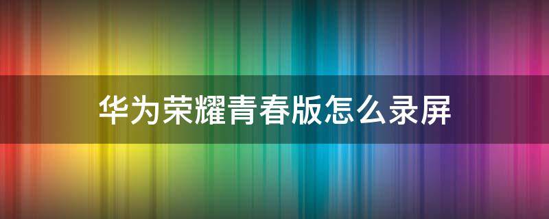 华为荣耀青春版怎么录屏（华为荣耀10青春版如何录屏）