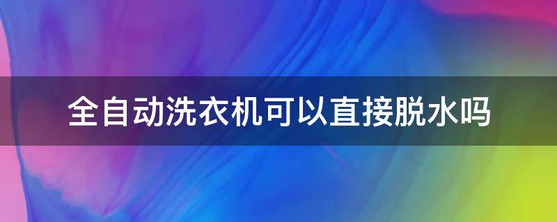 全自动洗衣机可以直接脱水吗 全自动洗衣机可不可以直接脱水