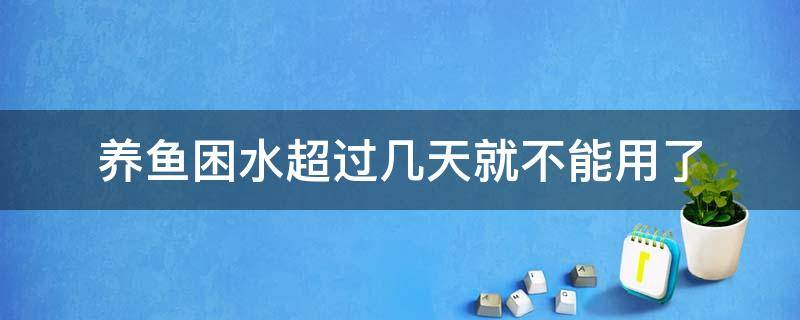 养鱼困水超过几天就不能用了 养鱼水困久了可以使用吗