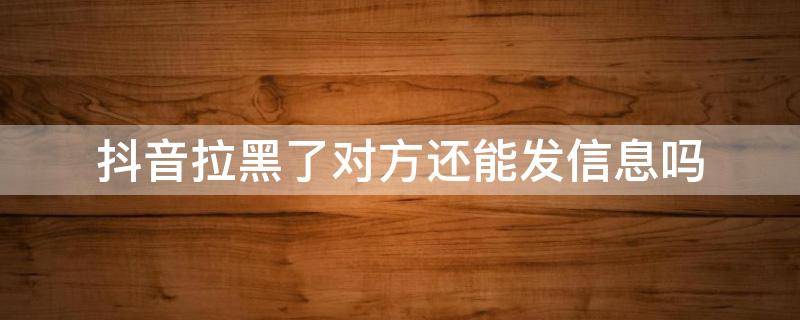 抖音拉黑了对方还能发信息吗（抖音拉黑对方还可以发信息吗）