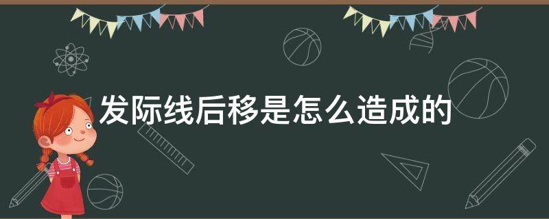 发际线后移是怎么造成的（发际线后移是怎么导致的）