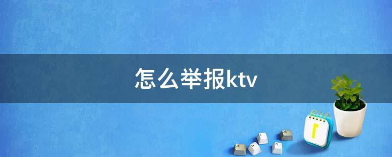 怎么举报ktv（怎么举报ktv陪酒的）