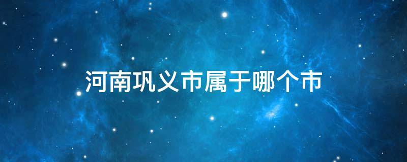 河南巩义市属于哪个市 河南省巩义市是什么市