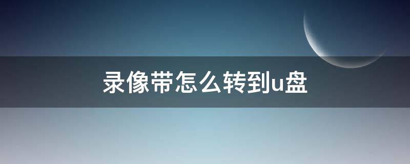 录像带怎么转到u盘 哪里可以把录像带转到u盘